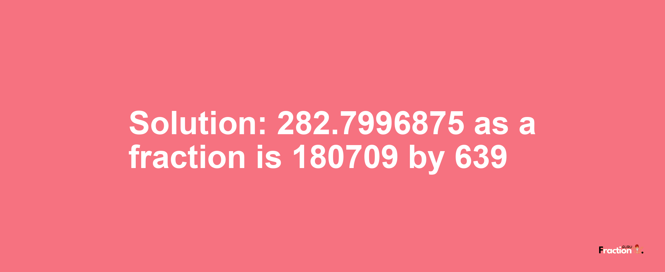 Solution:282.7996875 as a fraction is 180709/639